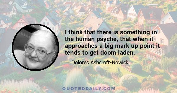 I think that there is something in the human psyche, that when it approaches a big mark up point it tends to get doom laden.