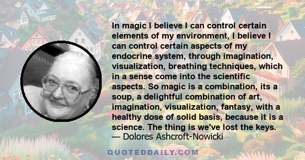 In magic I believe I can control certain elements of my environment, I believe I can control certain aspects of my endocrine system, through imagination, visualization, breathing techniques, which in a sense come into