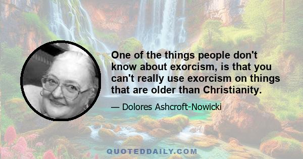 One of the things people don't know about exorcism, is that you can't really use exorcism on things that are older than Christianity.