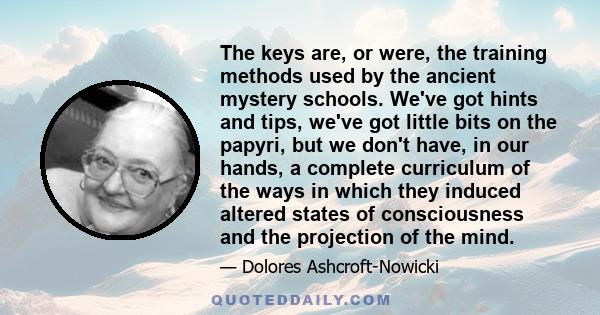 The keys are, or were, the training methods used by the ancient mystery schools. We've got hints and tips, we've got little bits on the papyri, but we don't have, in our hands, a complete curriculum of the ways in which 