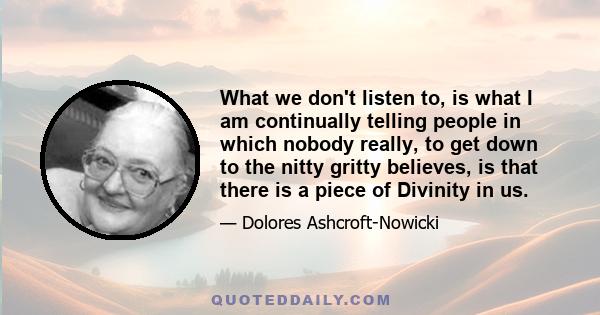 What we don't listen to, is what I am continually telling people in which nobody really, to get down to the nitty gritty believes, is that there is a piece of Divinity in us.