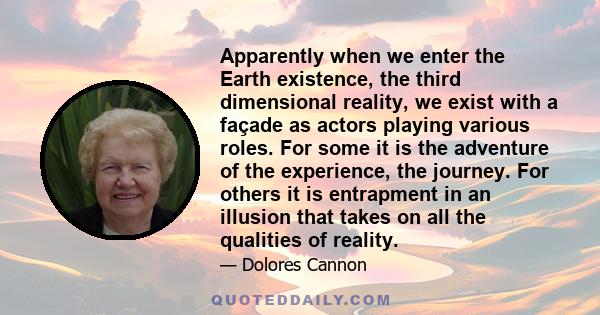 Apparently when we enter the Earth existence, the third dimensional reality, we exist with a façade as actors playing various roles. For some it is the adventure of the experience, the journey. For others it is