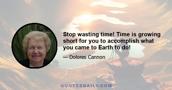 Stop wasting time! Time is growing short for you to accomplish what you came to Earth to do!