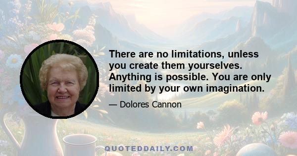 There are no limitations, unless you create them yourselves. Anything is possible. You are only limited by your own imagination.