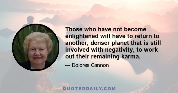 Those who have not become enlightened will have to return to another, denser planet that is still involved with negativity, to work out their remaining karma.