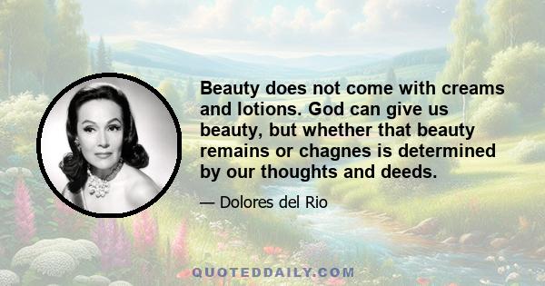 Beauty does not come with creams and lotions. God can give us beauty, but whether that beauty remains or chagnes is determined by our thoughts and deeds.