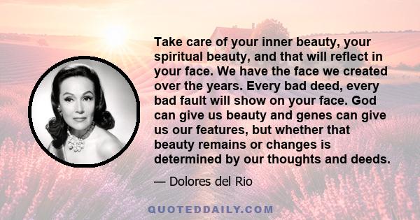 Take care of your inner beauty, your spiritual beauty, and that will reflect in your face. We have the face we created over the years. Every bad deed, every bad fault will show on your face. God can give us beauty and