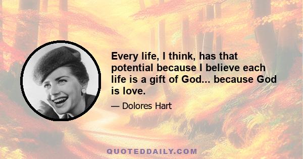 Every life, I think, has that potential because I believe each life is a gift of God... because God is love.