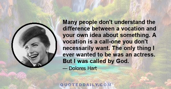 Many people don't understand the difference between a vocation and your own idea about something. A vocation is a call-one you don't necessarily want. The only thing I ever wanted to be was an actress. But I was called