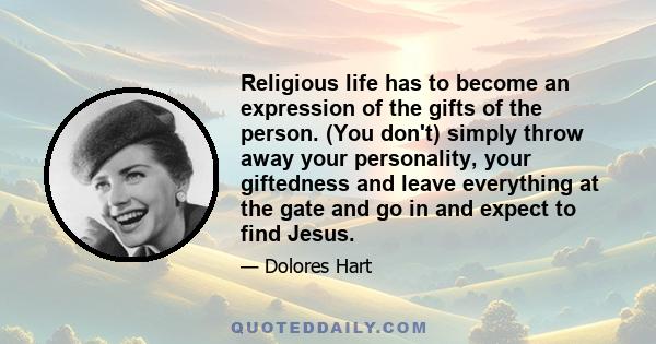 Religious life has to become an expression of the gifts of the person. (You don't) simply throw away your personality, your giftedness and leave everything at the gate and go in and expect to find Jesus.