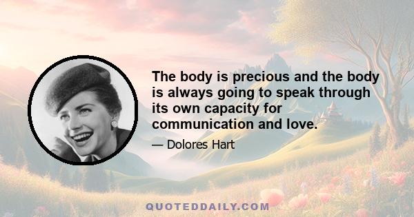 The body is precious and the body is always going to speak through its own capacity for communication and love.