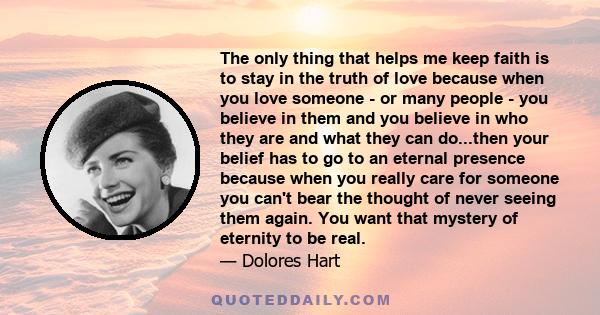 The only thing that helps me keep faith is to stay in the truth of love because when you love someone - or many people - you believe in them and you believe in who they are and what they can do...then your belief has to 