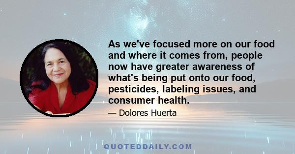 As we've focused more on our food and where it comes from, people now have greater awareness of what's being put onto our food, pesticides, labeling issues, and consumer health.