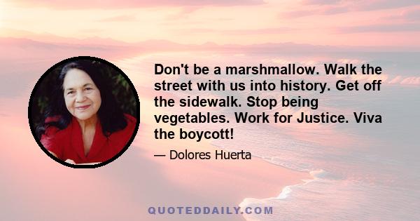 Don't be a marshmallow. Walk the street with us into history. Get off the sidewalk. Stop being vegetables. Work for Justice. Viva the boycott!