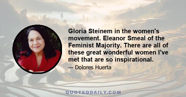 Gloria Steinem in the women's movement. Eleanor Smeal of the Feminist Majority. There are all of these great wonderful women I've met that are so inspirational.