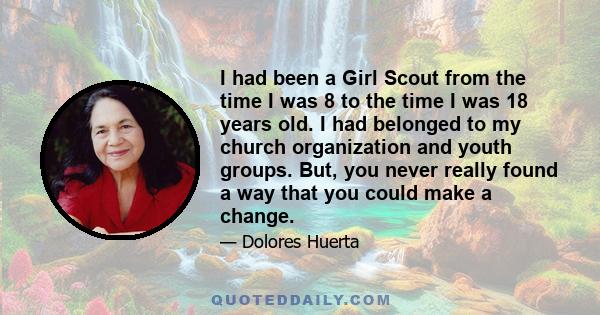 I had been a Girl Scout from the time I was 8 to the time I was 18 years old. I had belonged to my church organization and youth groups. But, you never really found a way that you could make a change.