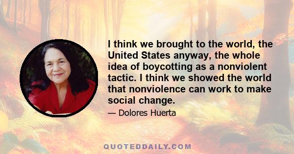 I think we brought to the world, the United States anyway, the whole idea of boycotting as a nonviolent tactic. I think we showed the world that nonviolence can work to make social change.