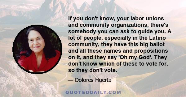 If you don't know, your labor unions and community organizations, there's somebody you can ask to guide you. A lot of people, especially in the Latino community, they have this big ballot and all these names and