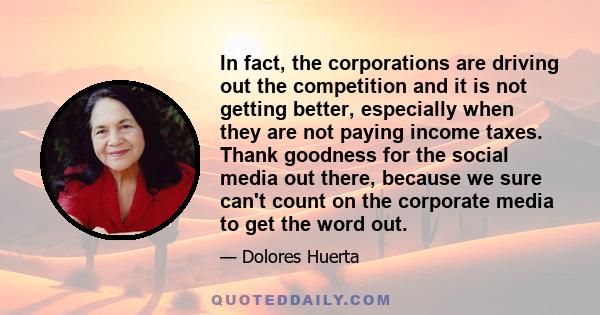 In fact, the corporations are driving out the competition and it is not getting better, especially when they are not paying income taxes. Thank goodness for the social media out there, because we sure can't count on the 