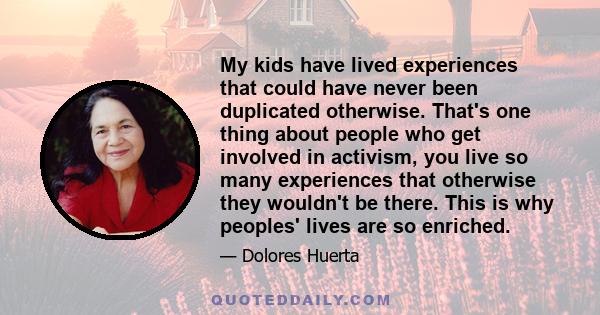 My kids have lived experiences that could have never been duplicated otherwise. That's one thing about people who get involved in activism, you live so many experiences that otherwise they wouldn't be there. This is why 