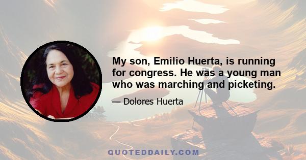 My son, Emilio Huerta, is running for congress. He was a young man who was marching and picketing.