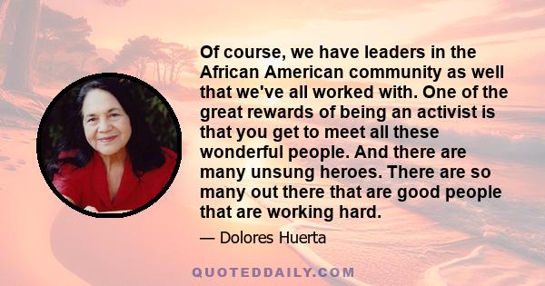 Of course, we have leaders in the African American community as well that we've all worked with. One of the great rewards of being an activist is that you get to meet all these wonderful people. And there are many