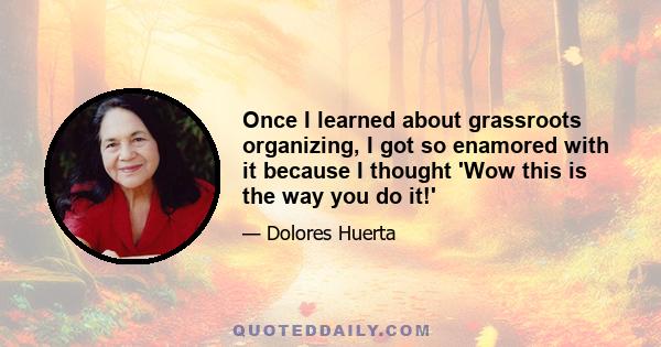 Once I learned about grassroots organizing, I got so enamored with it because I thought 'Wow this is the way you do it!'