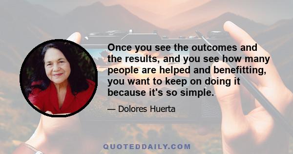 Once you see the outcomes and the results, and you see how many people are helped and benefitting, you want to keep on doing it because it's so simple.