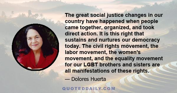 The great social justice changes in our country have happened when people came together, organized, and took direct action. It is this right that sustains and nurtures our democracy today. The civil rights movement, the 