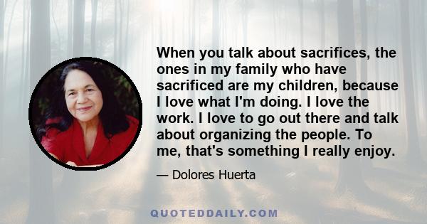 When you talk about sacrifices, the ones in my family who have sacrificed are my children, because I love what I'm doing. I love the work. I love to go out there and talk about organizing the people. To me, that's