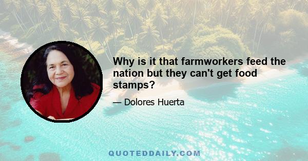 Why is it that farmworkers feed the nation but they can't get food stamps?