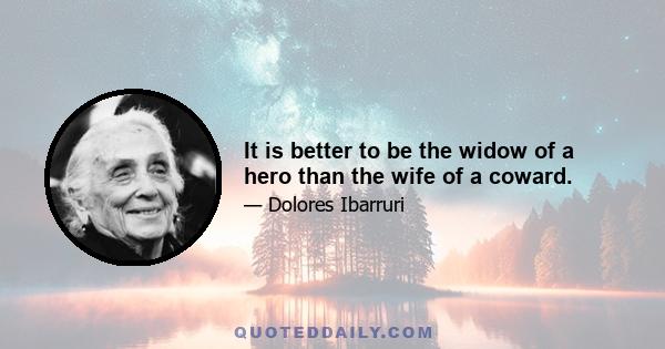 It is better to be the widow of a hero than the wife of a coward.