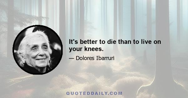 It's better to die than to live on your knees.