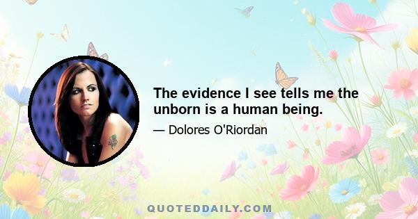 The evidence I see tells me the unborn is a human being.