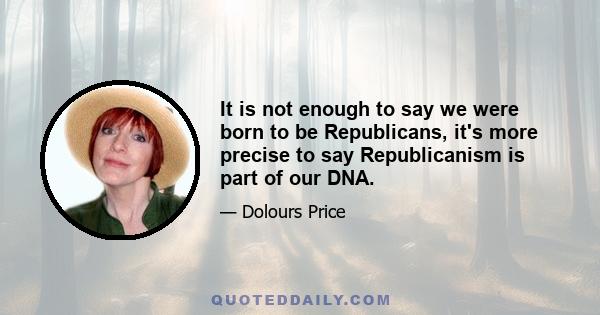 It is not enough to say we were born to be Republicans, it's more precise to say Republicanism is part of our DNA.