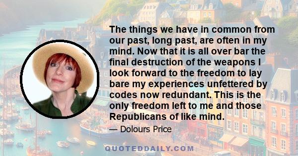 The things we have in common from our past, long past, are often in my mind. Now that it is all over bar the final destruction of the weapons I look forward to the freedom to lay bare my experiences unfettered by codes