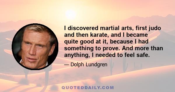 I discovered martial arts, first judo and then karate, and I became quite good at it, because I had something to prove. And more than anything, I needed to feel safe.