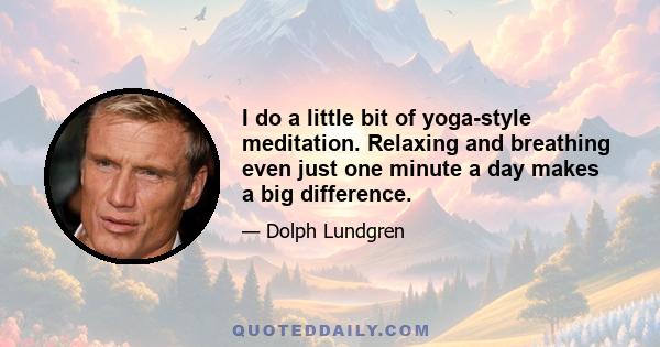 I do a little bit of yoga-style meditation. Relaxing and breathing even just one minute a day makes a big difference.