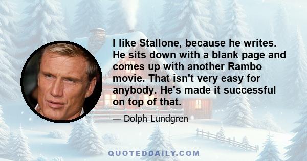 I like Stallone, because he writes. He sits down with a blank page and comes up with another Rambo movie. That isn't very easy for anybody. He's made it successful on top of that.