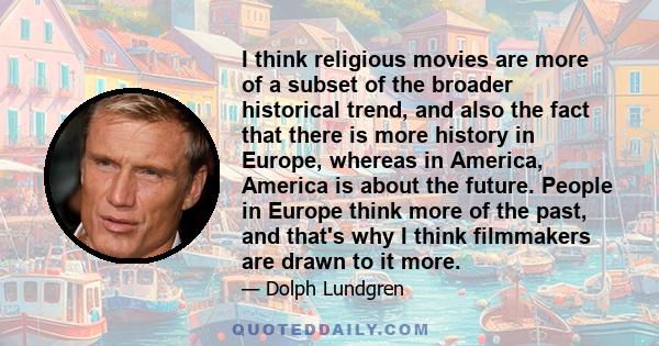 I think religious movies are more of a subset of the broader historical trend, and also the fact that there is more history in Europe, whereas in America, America is about the future. People in Europe think more of the