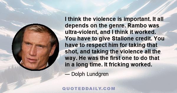 I think the violence is important. It all depends on the genre. Rambo was ultra-violent, and I think it worked. You have to give Stallone credit. You have to respect him for taking that shot, and taking the violence all 