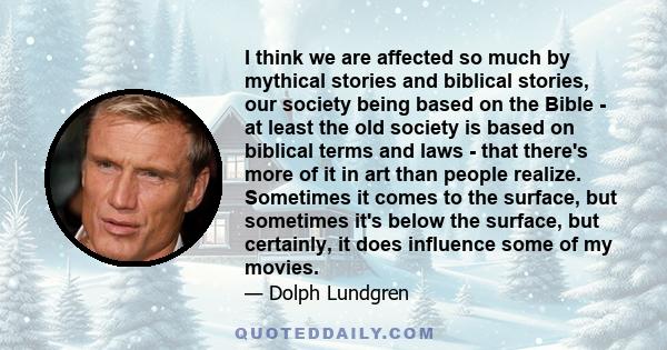 I think we are affected so much by mythical stories and biblical stories, our society being based on the Bible - at least the old society is based on biblical terms and laws - that there's more of it in art than people