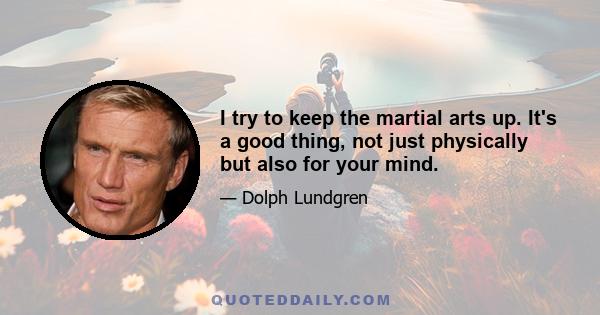 I try to keep the martial arts up. It's a good thing, not just physically but also for your mind.