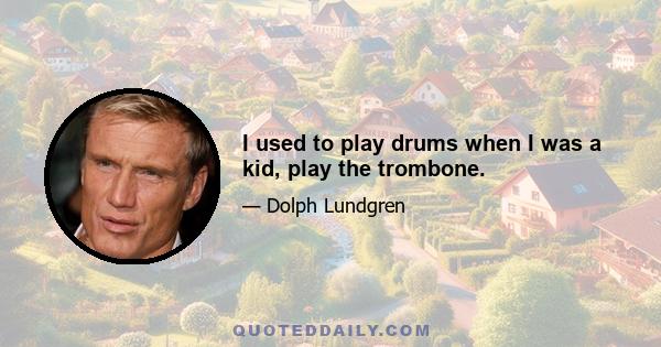 I used to play drums when I was a kid, play the trombone.