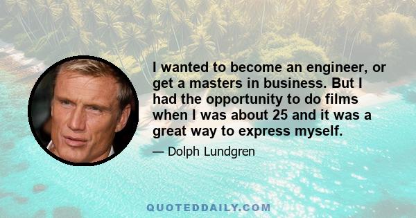 I wanted to become an engineer, or get a masters in business. But I had the opportunity to do films when I was about 25 and it was a great way to express myself.