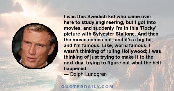 I was this Swedish kid who came over here to study engineering, but I got into movies, and suddenly I'm in this 'Rocky' picture with Sylvester Stallone. And then the movie comes out, and it's a big hit, and I'm famous.