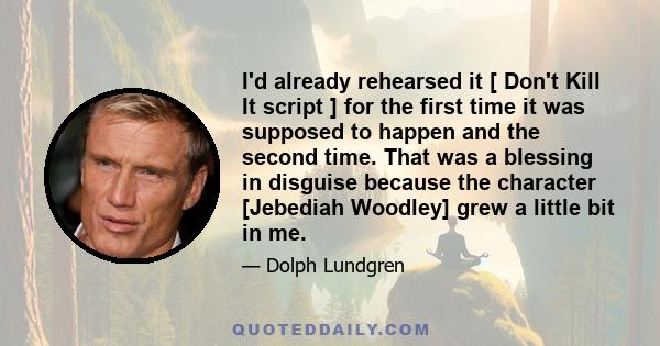 I'd already rehearsed it [ Don't Kill It script ] for the first time it was supposed to happen and the second time. That was a blessing in disguise because the character [Jebediah Woodley] grew a little bit in me.