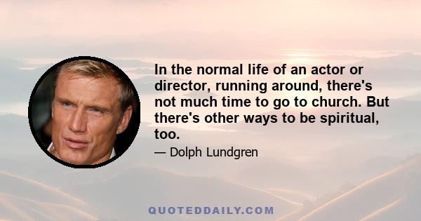 In the normal life of an actor or director, running around, there's not much time to go to church. But there's other ways to be spiritual, too.