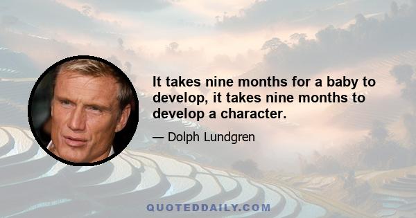 It takes nine months for a baby to develop, it takes nine months to develop a character.