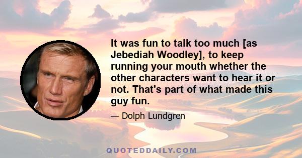 It was fun to talk too much [as Jebediah Woodley], to keep running your mouth whether the other characters want to hear it or not. That's part of what made this guy fun.